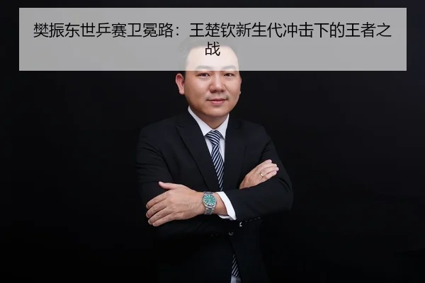 樊振东世乒赛卫冕路：王楚钦新生代冲击下的王者之战
