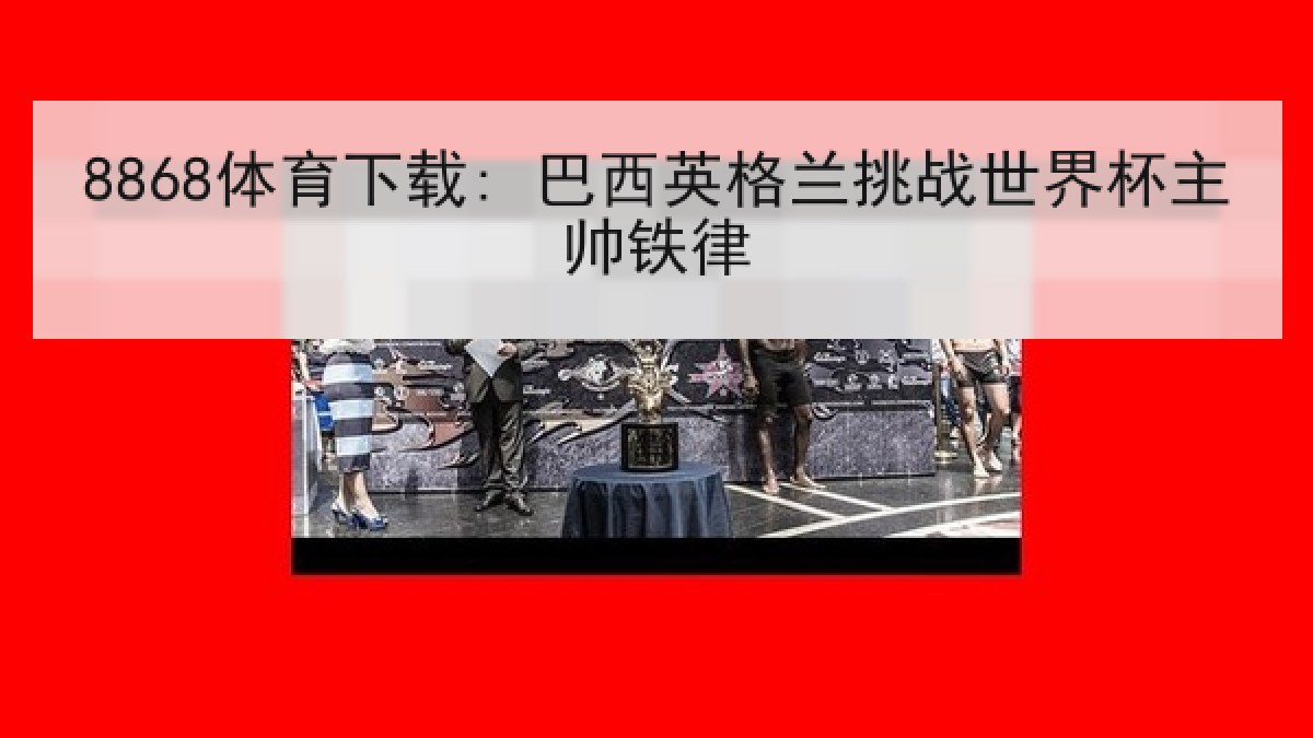 8868体育下载: 巴西英格兰挑战世界杯主帅铁律 8868体育下载: 巴西英格兰挑战世界杯主帅铁律