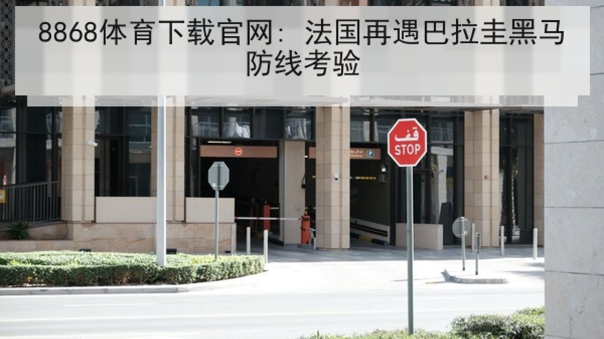 8868体育下载官网: 法国再遇巴拉圭黑马防线考验