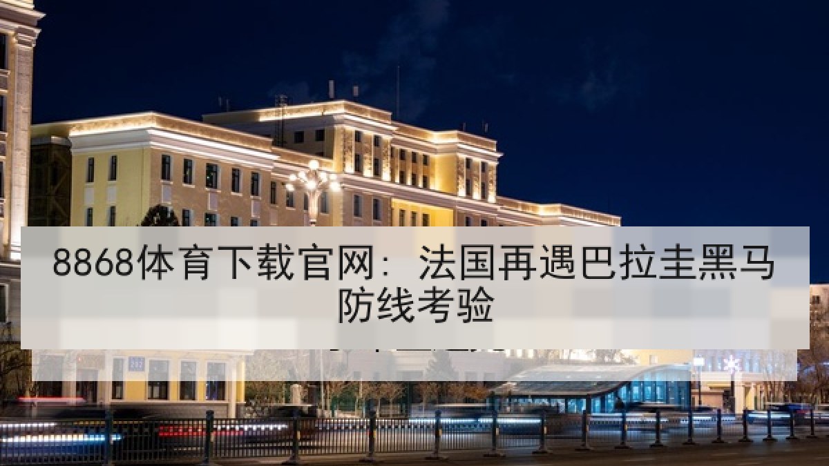 8868体育下载官网: 法国再遇巴拉圭黑马防线考验