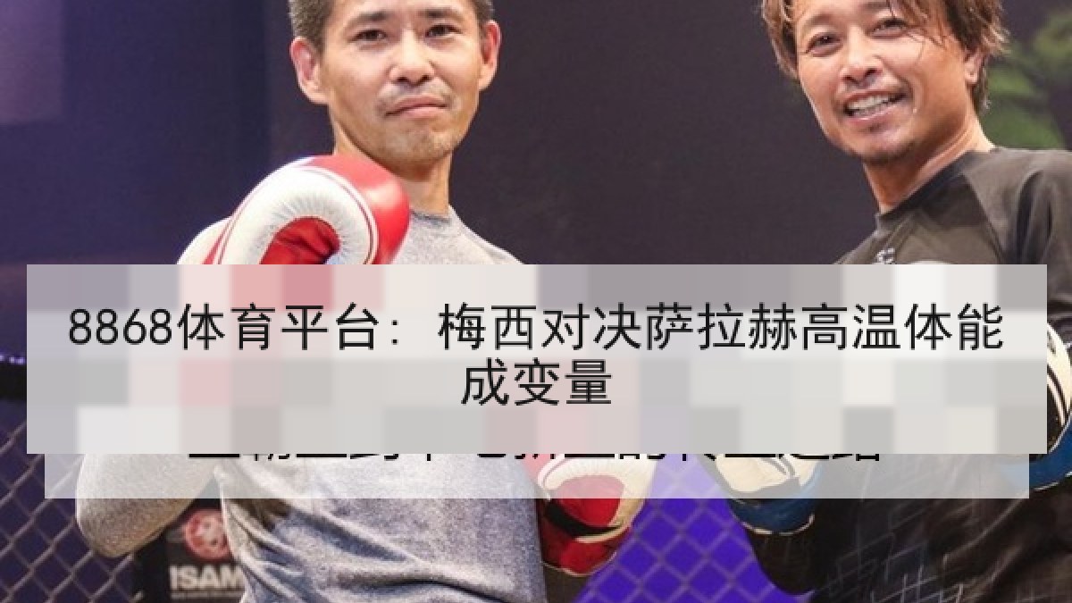 8868体育平台: 梅西对决萨拉赫高温体能成变量 8868体育平台: 梅西对决萨拉赫高温体能成变量