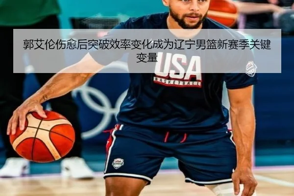 郭艾伦伤愈后突破效率变化成为辽宁男篮新赛季关键变量