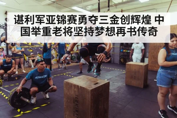 谌利军亚锦赛勇夺三金创辉煌 中国举重老将坚持梦想再书传奇