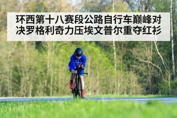 环西第十八赛段公路自行车巅峰对决罗格利奇力压埃文普尔重夺红衫