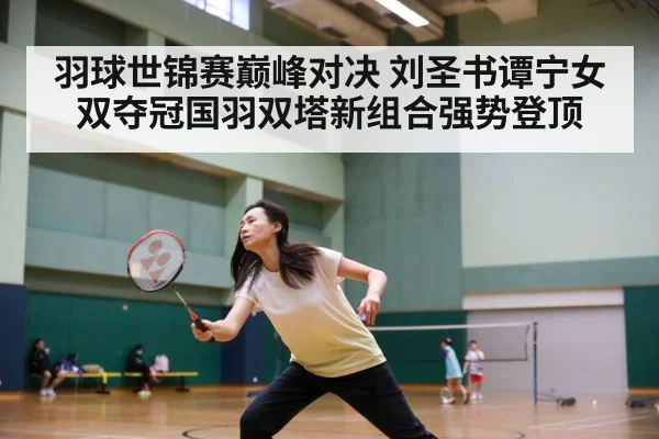 羽球世锦赛巅峰对决 刘圣书谭宁女双夺冠国羽双塔新组合强势登顶