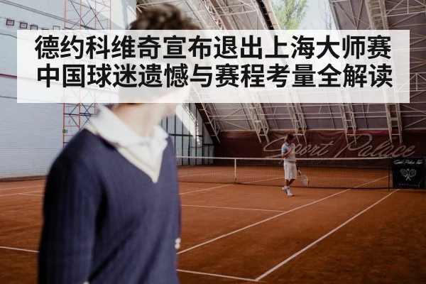 德约科维奇宣布退出上海大师赛 中国球迷遗憾与赛程考量全解读